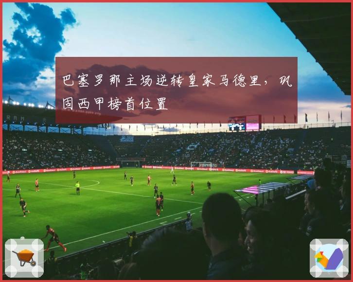 巴塞罗那主场逆转皇家马德里，巩固西甲榜首位置