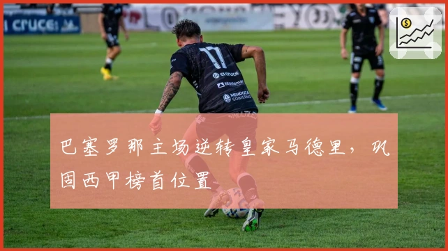 巴塞罗那主场逆转皇家马德里，巩固西甲榜首位置