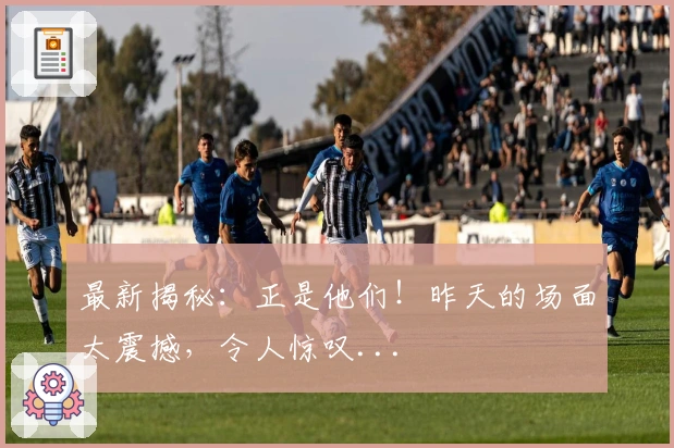 最新揭秘：正是他们！昨天的场面太震撼，令人惊叹...