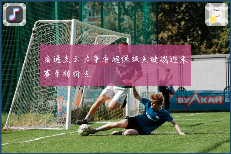 南通支云力争中超保级关键战迎来赛季转折点