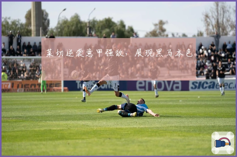 莱切逆袭意甲强敌，展现黑马本色