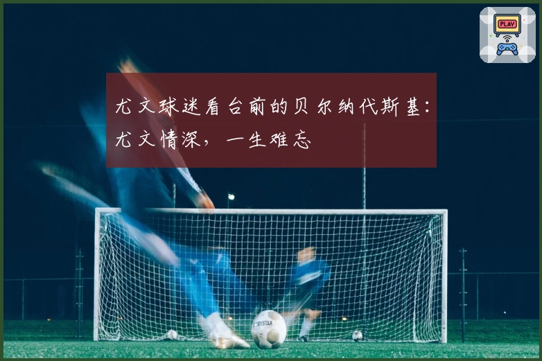 尤文球迷看台前的贝尔纳代斯基：尤文情深，一生难忘