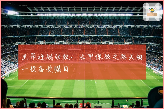 里昂迎战劲敌，法甲保级之路关键一役备受瞩目