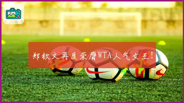 郑钦文再度荣膺WTA人气女王！