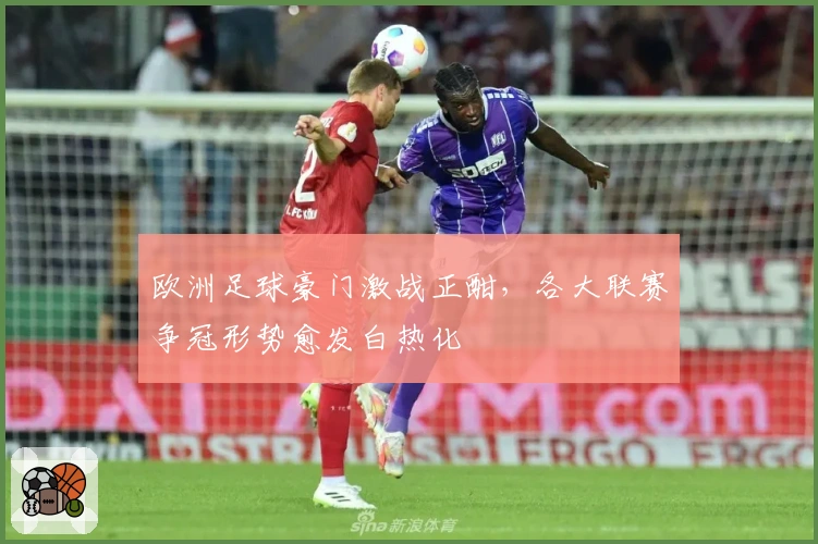 欧洲足球豪门激战正酣，各大联赛争冠形势愈发白热化