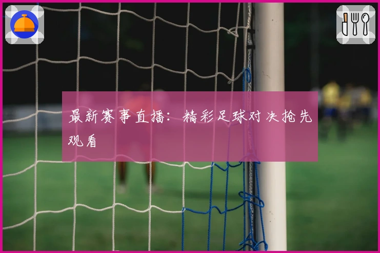 最新赛事直播：精彩足球对决抢先观看