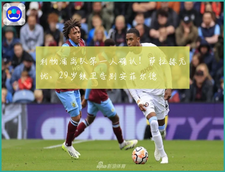利物浦离队第一人确认！萨拉赫无忧，29岁铁卫告别安菲尔德