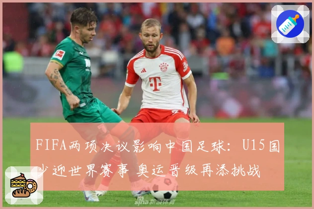 FIFA两项决议影响中国足球：U15国少迎世界赛事 奥运晋级再添挑战