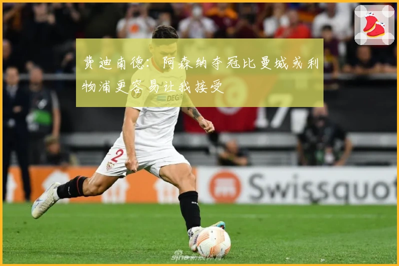 费迪南德：阿森纳夺冠比曼城或利物浦更容易让我接受