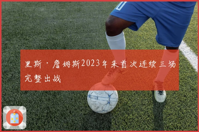 里斯·詹姆斯2023年来首次连续三场完整出战