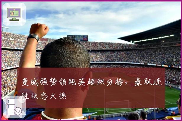 曼城强势领跑英超积分榜，豪取连胜状态火热