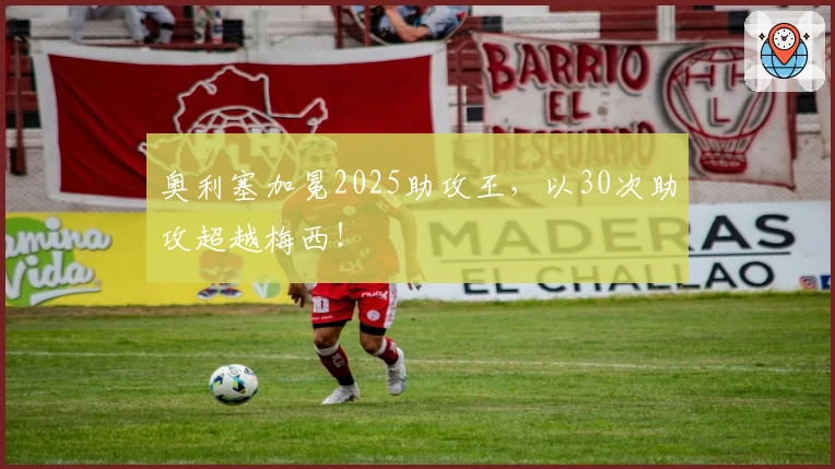 奥利塞加冕2025助攻王，以30次助攻超越梅西！