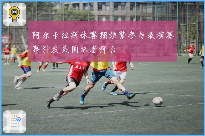 阿尔卡拉斯休赛期频繁参与表演赛事引发美国记者抨击