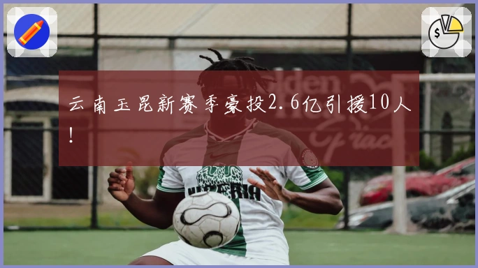 云南玉昆新赛季豪投2.6亿引援10人！