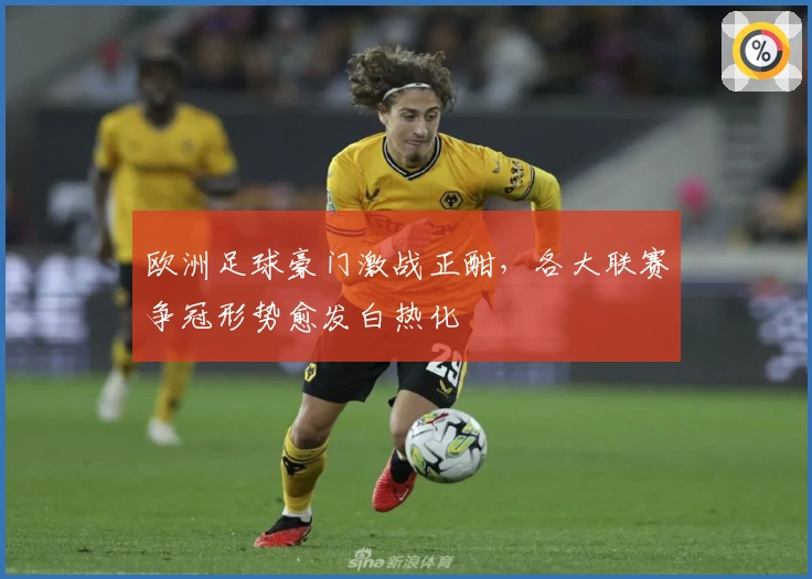 欧洲足球豪门激战正酣，各大联赛争冠形势愈发白热化