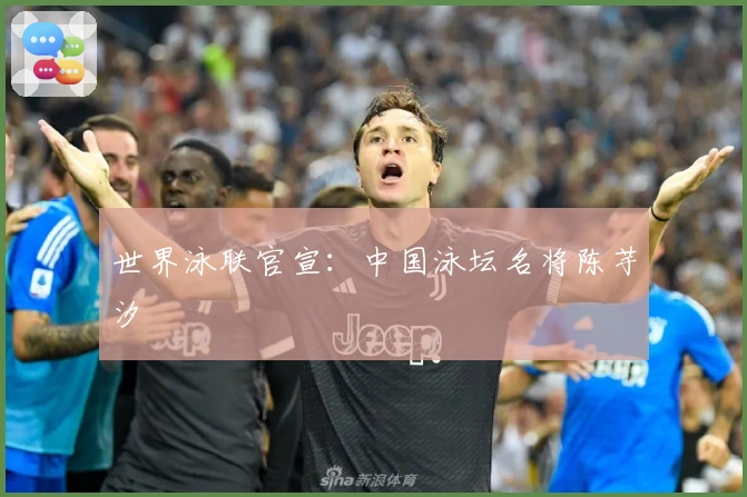 世界泳联官宣：中国泳坛名将陈芋汐
