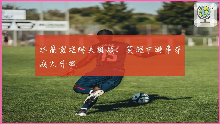 水晶宫逆转关键战：英超中游争夺战火升级