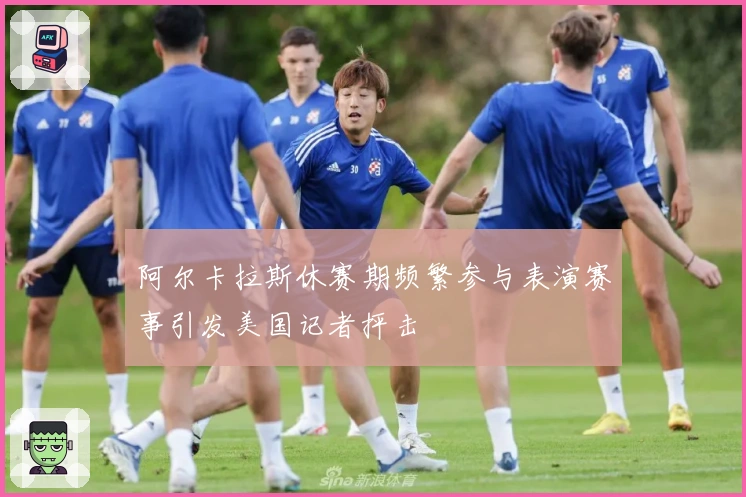 阿尔卡拉斯休赛期频繁参与表演赛事引发美国记者抨击