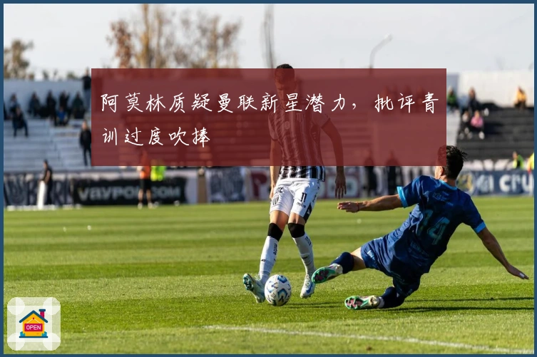 阿莫林质疑曼联新星潜力，批评青训过度吹捧