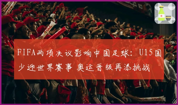 FIFA两项决议影响中国足球：U15国少迎世界赛事 奥运晋级再添挑战