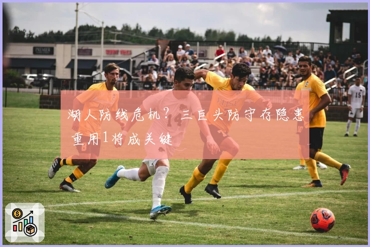 湖人防线危机？三巨头防守存隐患 重用1将成关键