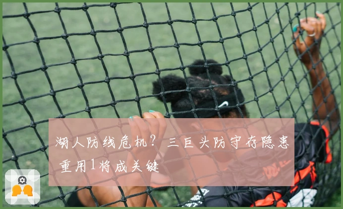 湖人防线危机？三巨头防守存隐患 重用1将成关键